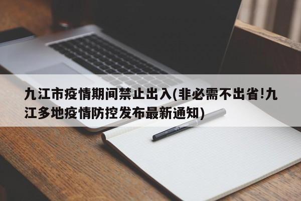 九江市疫情期间禁止出入(非必需不出省!九江多地疫情防控发布最新通知)