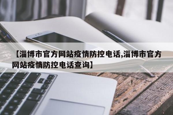 【淄博市官方网站疫情防控电话,淄博市官方网站疫情防控电话查询】