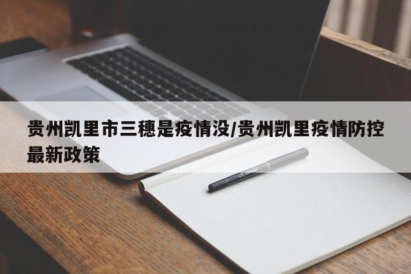 贵州凯里市三穗是疫情没/贵州凯里疫情防控最新政策