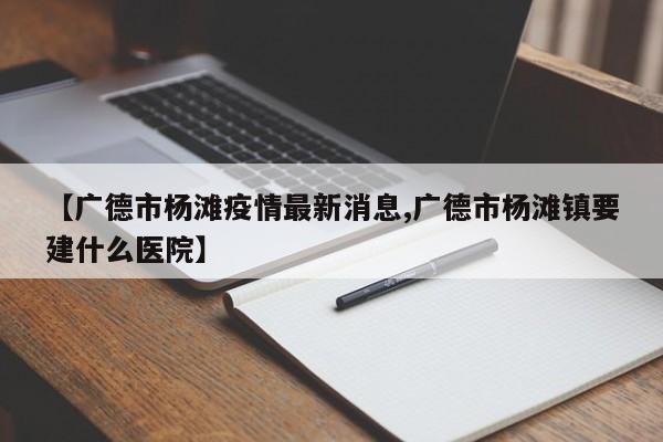 【广德市杨滩疫情最新消息,广德市杨滩镇要建什么医院】
