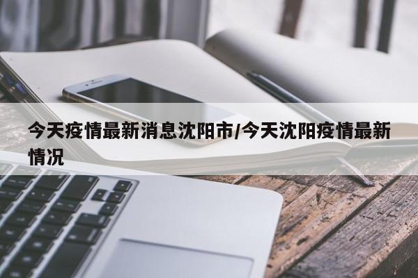 今天疫情最新消息沈阳市/今天沈阳疫情最新情况