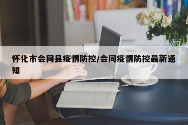 怀化市会同县疫情防控/会同疫情防控最新通知
