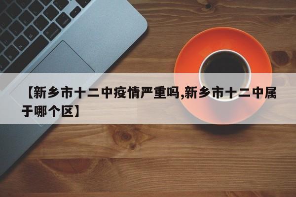 【新乡市十二中疫情严重吗,新乡市十二中属于哪个区】