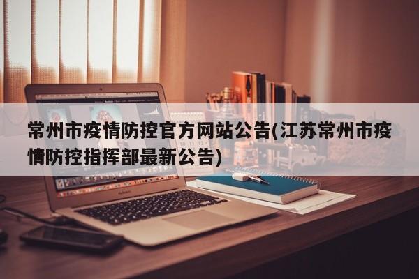 常州市疫情防控官方网站公告(江苏常州市疫情防控指挥部最新公告)