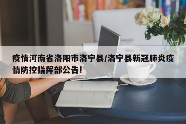 疫情河南省洛阳市洛宁县/洛宁县新冠肺炎疫情防控指挥部公告!