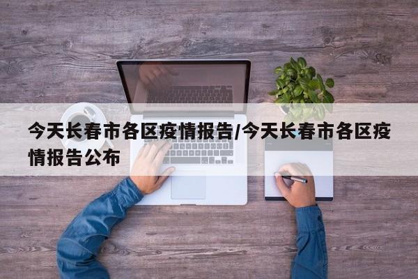 今天长春市各区疫情报告/今天长春市各区疫情报告公布