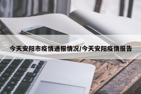 今天安阳市疫情通报情况/今天安阳疫情报告