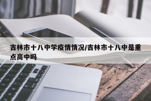 吉林市十八中学疫情情况/吉林市十八中是重点高中吗