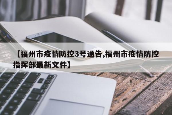 【福州市疫情防控3号通告,福州市疫情防控指挥部最新文件】