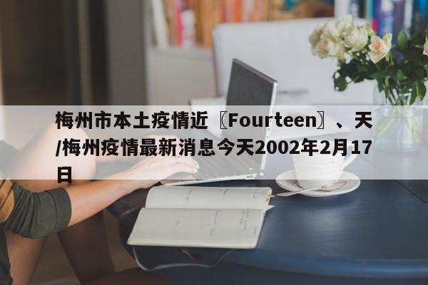 梅州市本土疫情近〖Fourteen〗、天/梅州疫情最新消息今天2002年2月17日