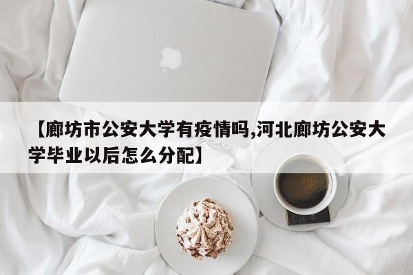 【廊坊市公安大学有疫情吗,河北廊坊公安大学毕业以后怎么分配】