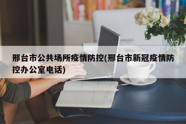 邢台市公共场所疫情防控(邢台市新冠疫情防控办公室电话)