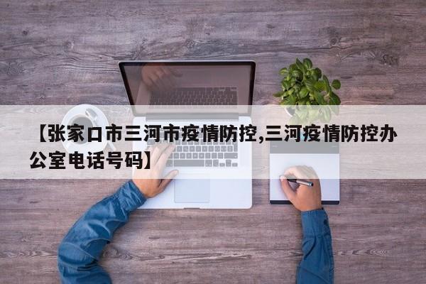 【张家口市三河市疫情防控,三河疫情防控办公室电话号码】
