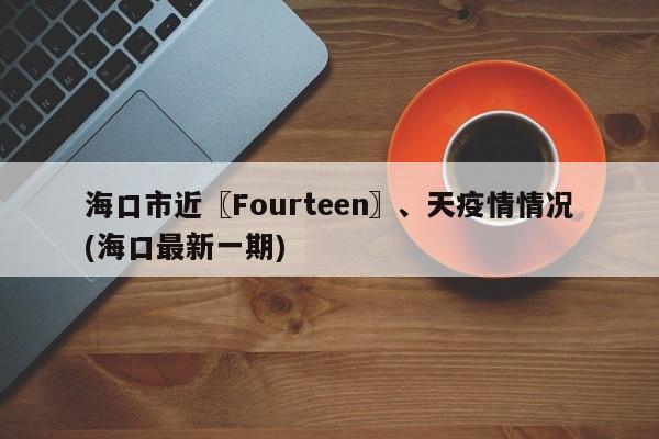海口市近〖Fourteen〗、天疫情情况(海口最新一期)