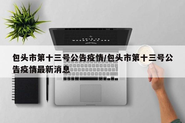 包头市第十三号公告疫情/包头市第十三号公告疫情最新消息