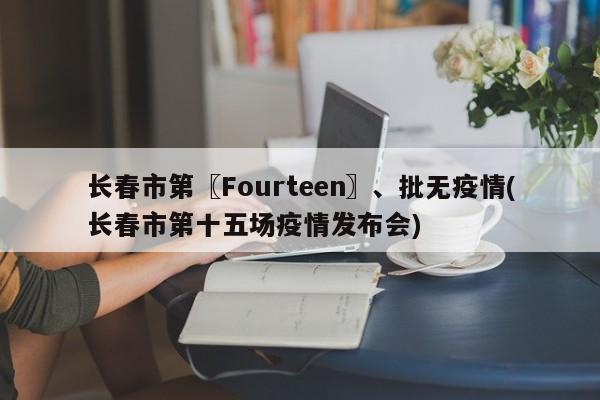 长春市第〖Fourteen〗、批无疫情(长春市第十五场疫情发布会)