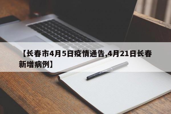 【长春市4月5日疫情通告,4月21日长春新增病例】