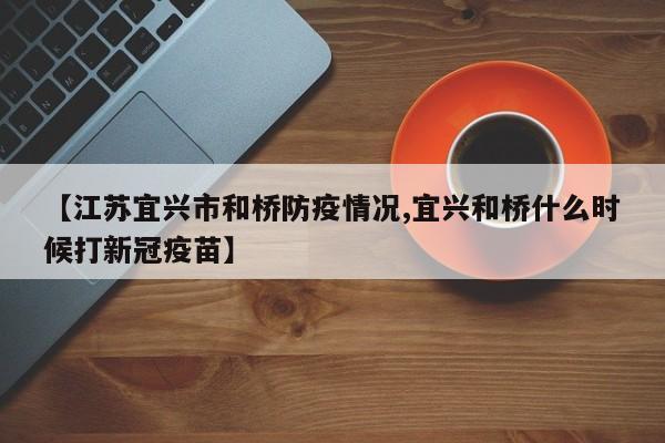 【江苏宜兴市和桥防疫情况,宜兴和桥什么时候打新冠疫苗】