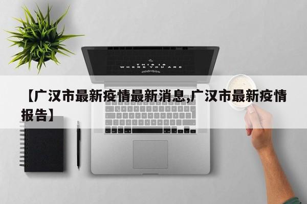 【广汉市最新疫情最新消息,广汉市最新疫情报告】