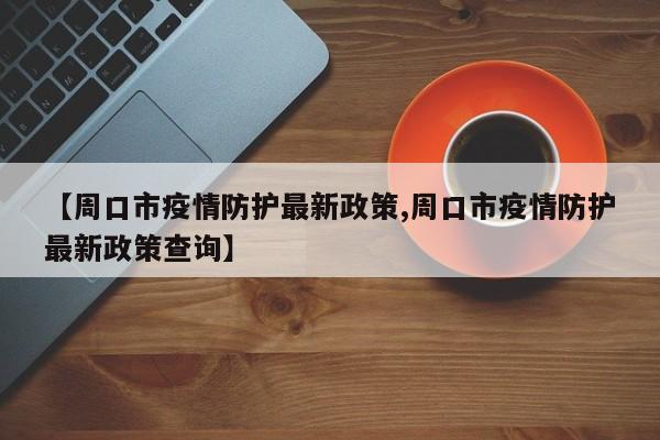 【周口市疫情防护最新政策,周口市疫情防护最新政策查询】