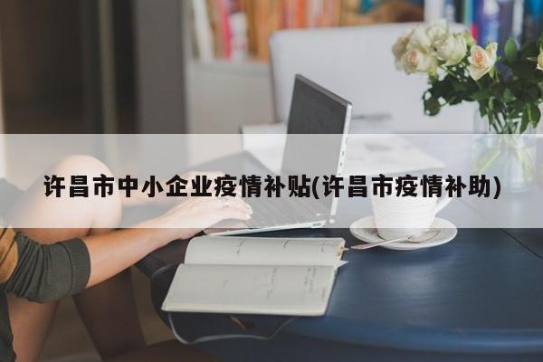 许昌市中小企业疫情补贴(许昌市疫情补助)