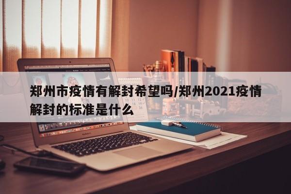郑州市疫情有解封希望吗/郑州2021疫情解封的标准是什么