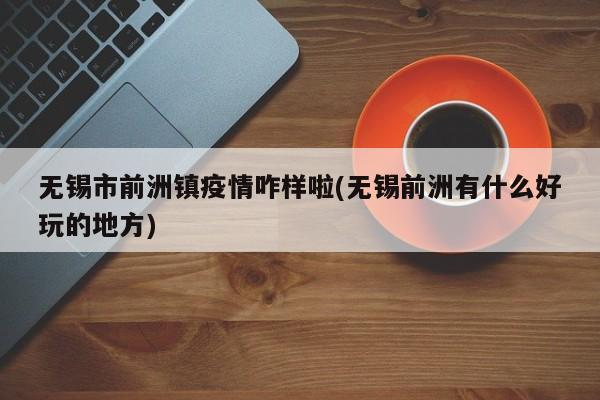 无锡市前洲镇疫情咋样啦(无锡前洲有什么好玩的地方)