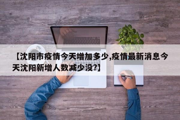 【沈阳市疫情今天增加多少,疫情最新消息今天沈阳新增人数减少没?】