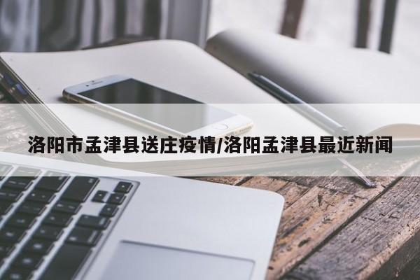 洛阳市孟津县送庄疫情/洛阳孟津县最近新闻