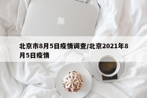 北京市8月5日疫情调查/北京2021年8月5日疫情
