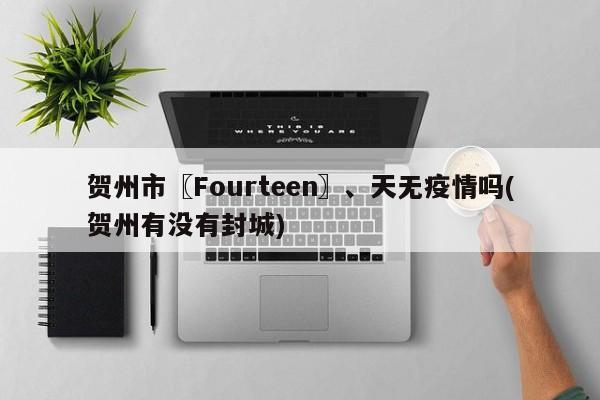贺州市〖Fourteen〗、天无疫情吗(贺州有没有封城)