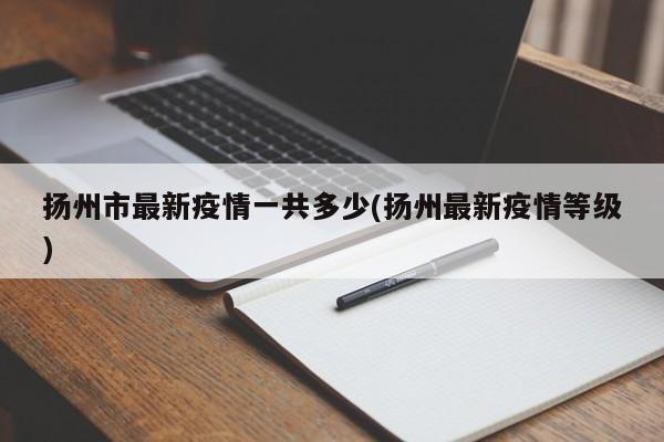 扬州市最新疫情一共多少(扬州最新疫情等级)