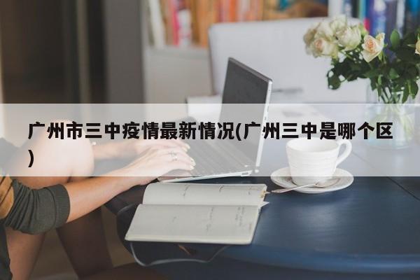 广州市三中疫情最新情况(广州三中是哪个区)