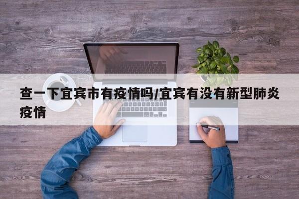 查一下宜宾市有疫情吗/宜宾有没有新型肺炎疫情