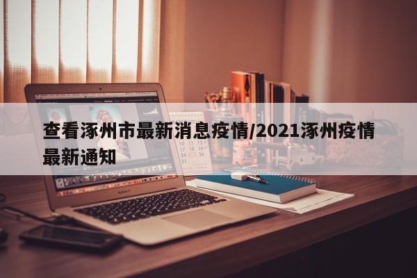 查看涿州市最新消息疫情/2021涿州疫情最新通知