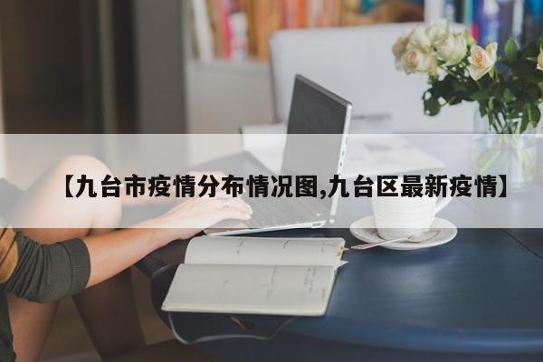 【九台市疫情分布情况图,九台区最新疫情】