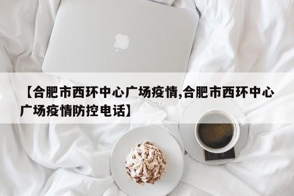 【合肥市西环中心广场疫情,合肥市西环中心广场疫情防控电话】