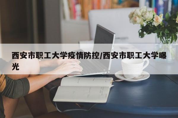 西安市职工大学疫情防控/西安市职工大学曝光