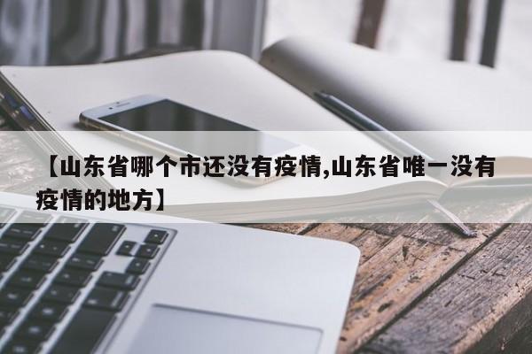 【山东省哪个市还没有疫情,山东省唯一没有疫情的地方】