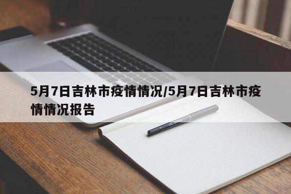 5月7日吉林市疫情情况/5月7日吉林市疫情情况报告