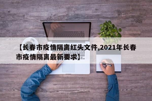 【长春市疫情隔离红头文件,2021年长春市疫情隔离最新要求】