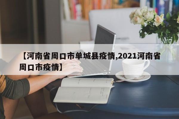 【河南省周口市单城县疫情,2021河南省周口市疫情】