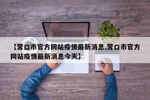 【营口市官方网站疫情最新消息,营口市官方网站疫情最新消息今天】