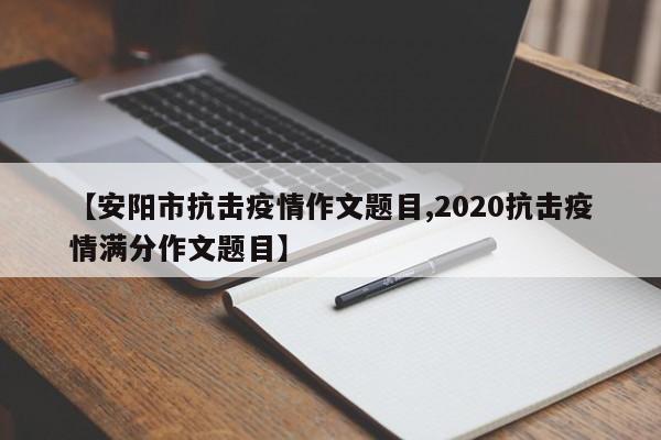 【安阳市抗击疫情作文题目,2020抗击疫情满分作文题目】