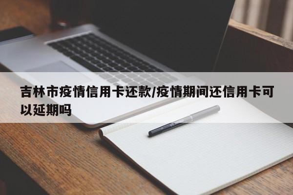 吉林市疫情信用卡还款/疫情期间还信用卡可以延期吗