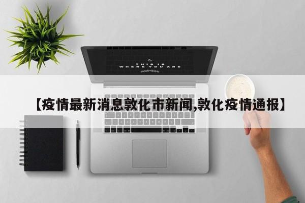 【疫情最新消息敦化市新闻,敦化疫情通报】