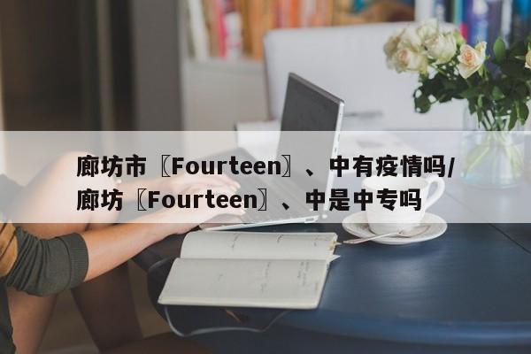 廊坊市〖Fourteen〗、中有疫情吗/廊坊〖Fourteen〗、中是中专吗