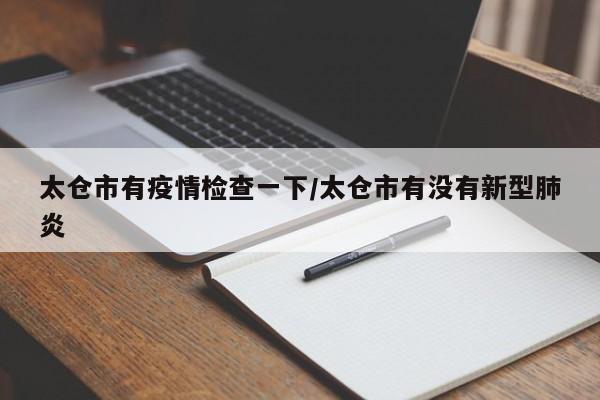 太仓市有疫情检查一下/太仓市有没有新型肺炎