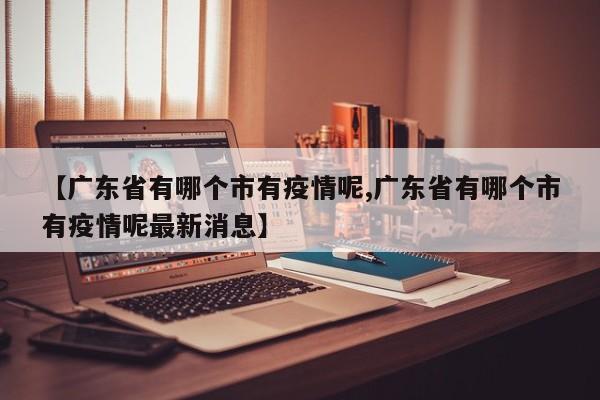 【广东省有哪个市有疫情呢,广东省有哪个市有疫情呢最新消息】