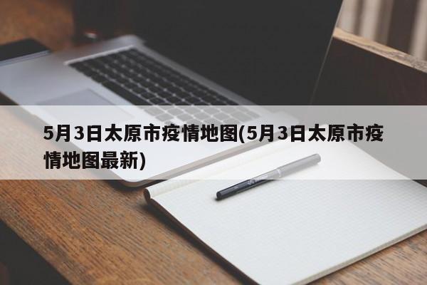 5月3日太原市疫情地图(5月3日太原市疫情地图最新)